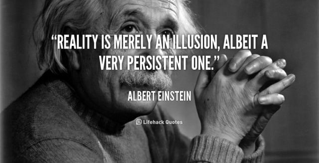 "Reality is merely an illusion, albeit a very persistent one." - Albert Einstein